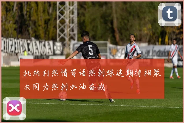托纳利热情寄语热刺球迷期待相聚共同为热刺加油奋战