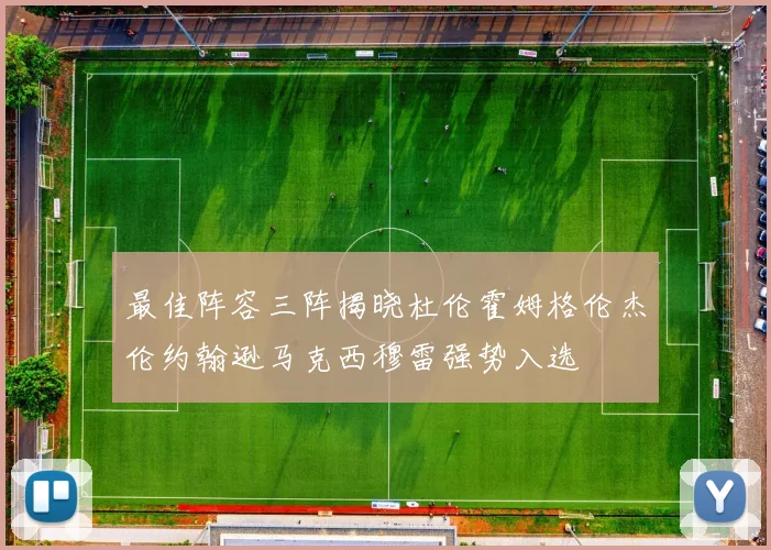 最佳阵容三阵揭晓杜伦霍姆格伦杰伦约翰逊马克西穆雷强势入选