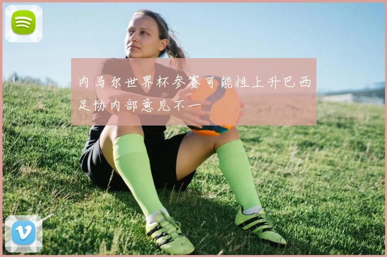 内马尔世界杯参赛可能性上升巴西足协内部意见不一