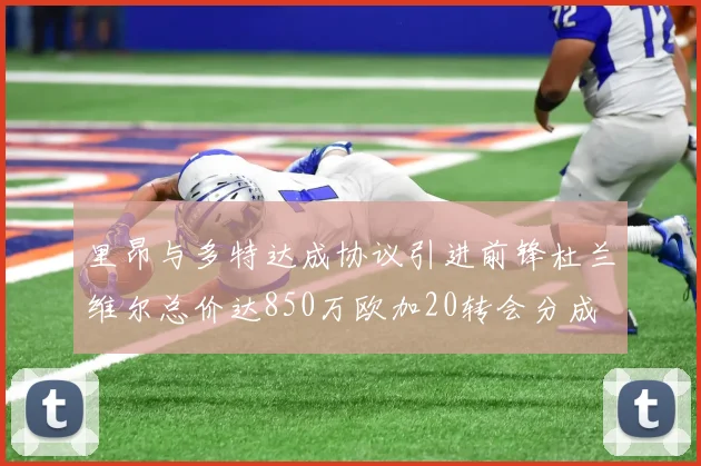 里昂与多特达成协议引进前锋杜兰维尔总价达850万欧加20转会分成