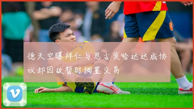 德天空曝拜仁与恩古莫哈达达成协议却因故暂时搁置交易