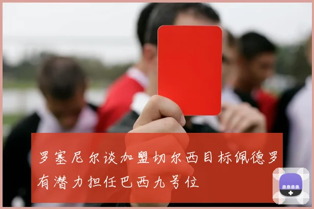 罗塞尼尔谈加盟切尔西目标佩德罗有潜力担任巴西九号位