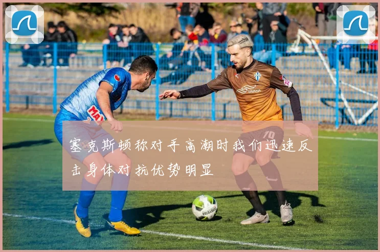 塞克斯顿称对手高潮时我们迅速反击身体对抗优势明显