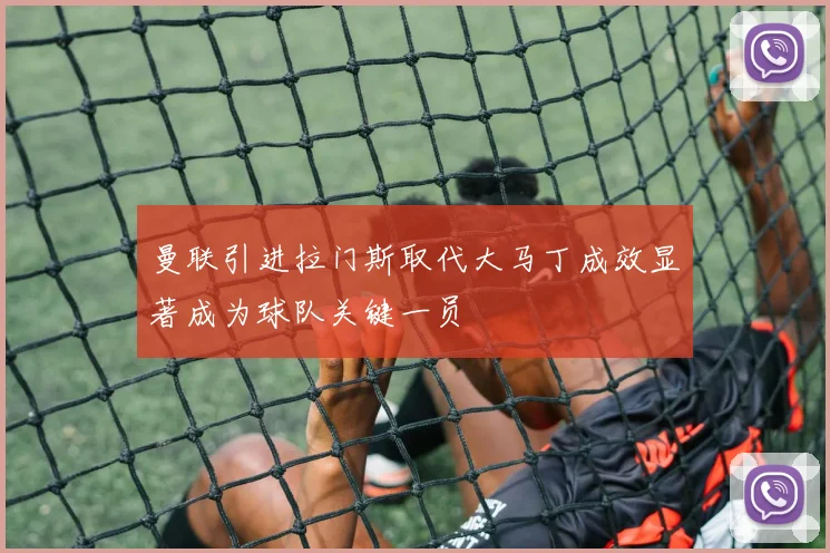 曼联引进拉门斯取代大马丁成效显著成为球队关键一员