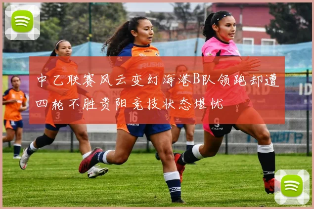 中乙联赛风云变幻海港B队领跑却遭四轮不胜贵阳竞技状态堪忧