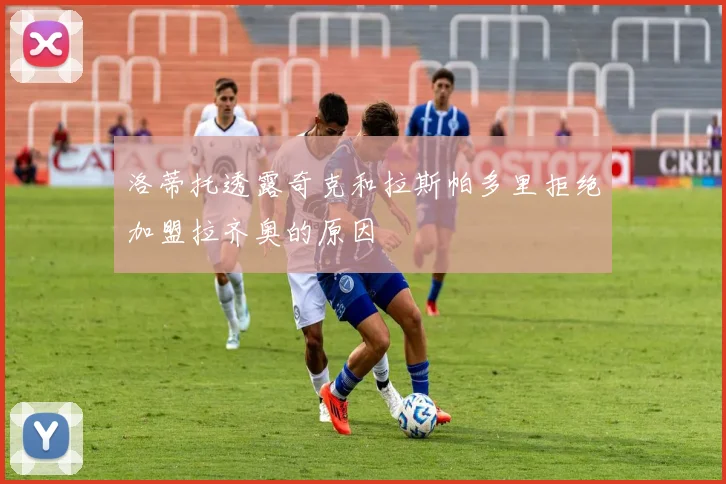洛蒂托透露奇克和拉斯帕多里拒绝加盟拉齐奥的原因