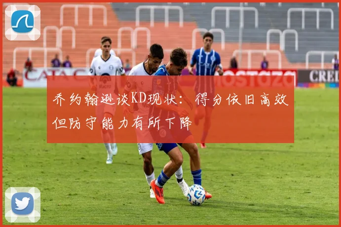 乔约翰逊谈KD现状：得分依旧高效但防守能力有所下降