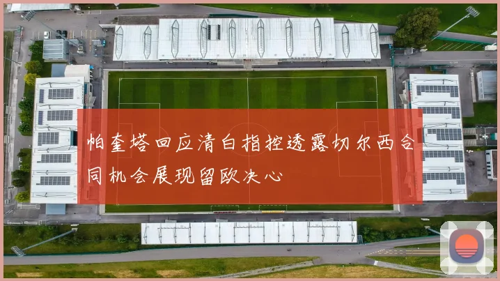 帕奎塔回应清白指控透露切尔西合同机会展现留欧决心
