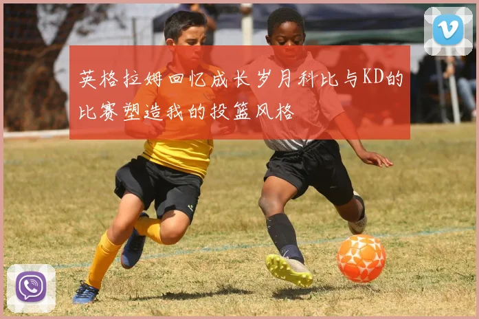 英格拉姆回忆成长岁月科比与KD的比赛塑造我的投篮风格
