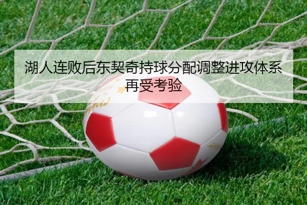湖人连败后东契奇持球分配调整进攻体系再受考验（kaiyunsports）