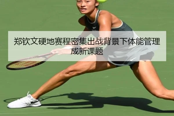 郑钦文硬地赛程密集出战背景下体能管理成新课题（kaiyunsports）